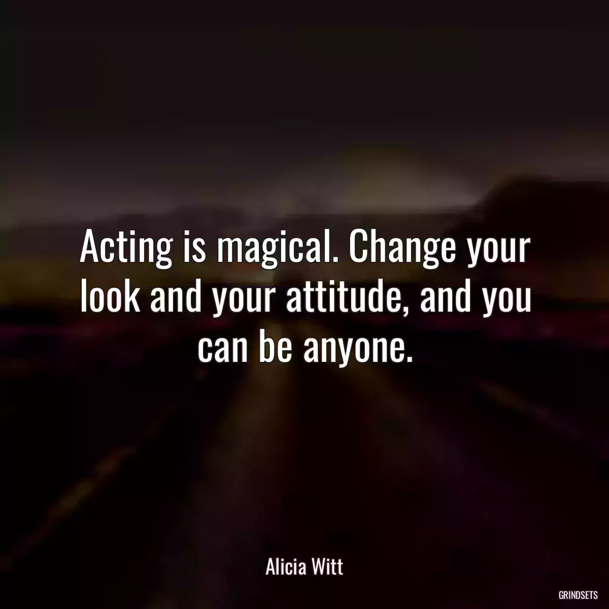 Acting is magical. Change your look and your attitude, and you can be anyone.