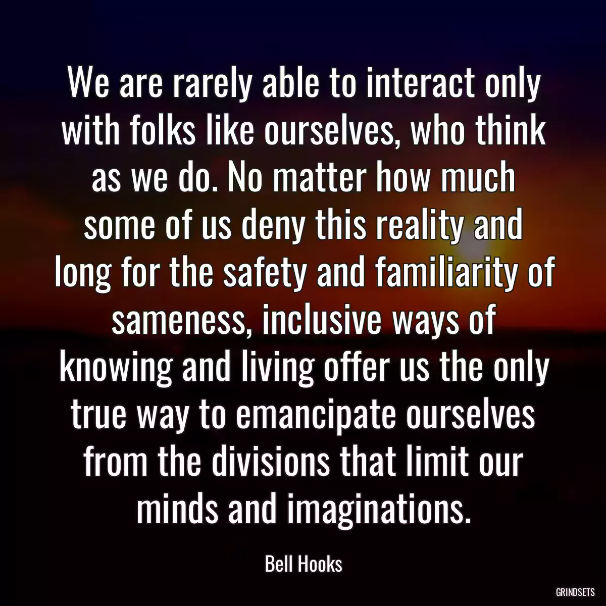 We are rarely able to interact only with folks like ourselves, who think as we do. No matter how much some of us deny this reality and long for the safety and familiarity of sameness, inclusive ways of knowing and living offer us the only true way to emancipate ourselves from the divisions that limit our minds and imaginations.