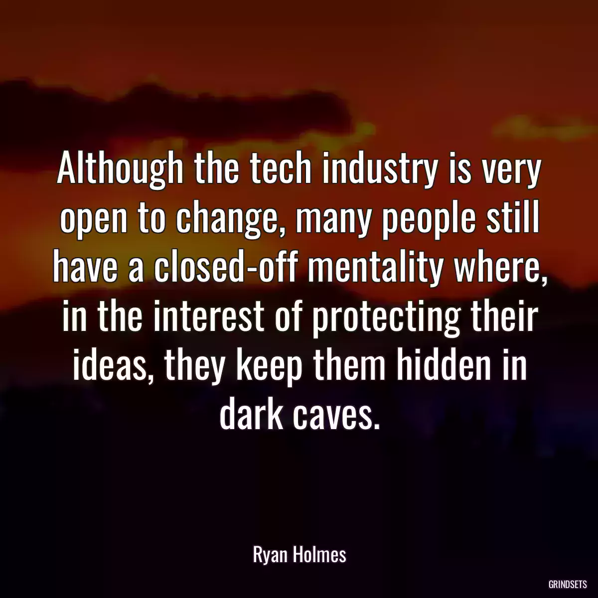 Although the tech industry is very open to change, many people still have a closed-off mentality where, in the interest of protecting their ideas, they keep them hidden in dark caves.