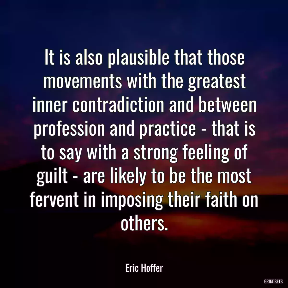 It is also plausible that those movements with the greatest inner contradiction and between profession and practice - that is to say with a strong feeling of guilt - are likely to be the most fervent in imposing their faith on others.