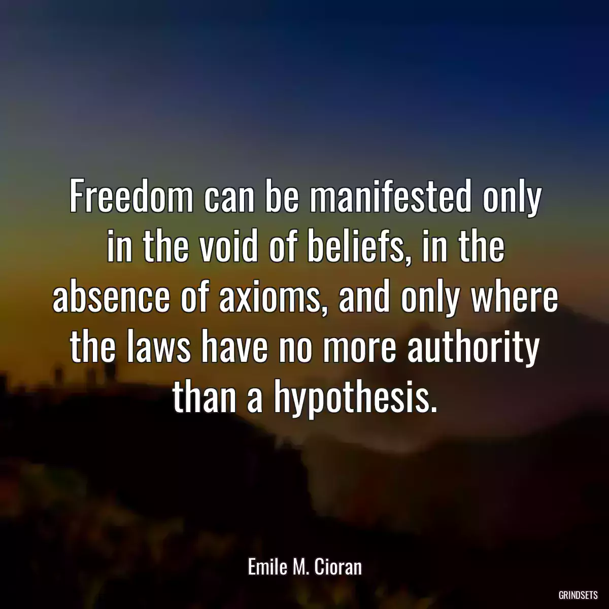 Freedom can be manifested only in the void of beliefs, in the absence of axioms, and only where the laws have no more authority than a hypothesis.