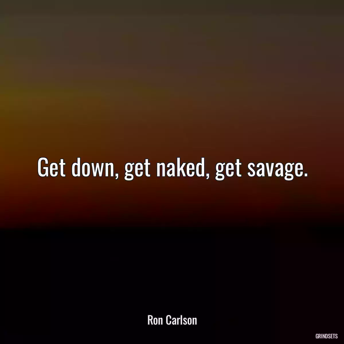 Get down, get naked, get savage.