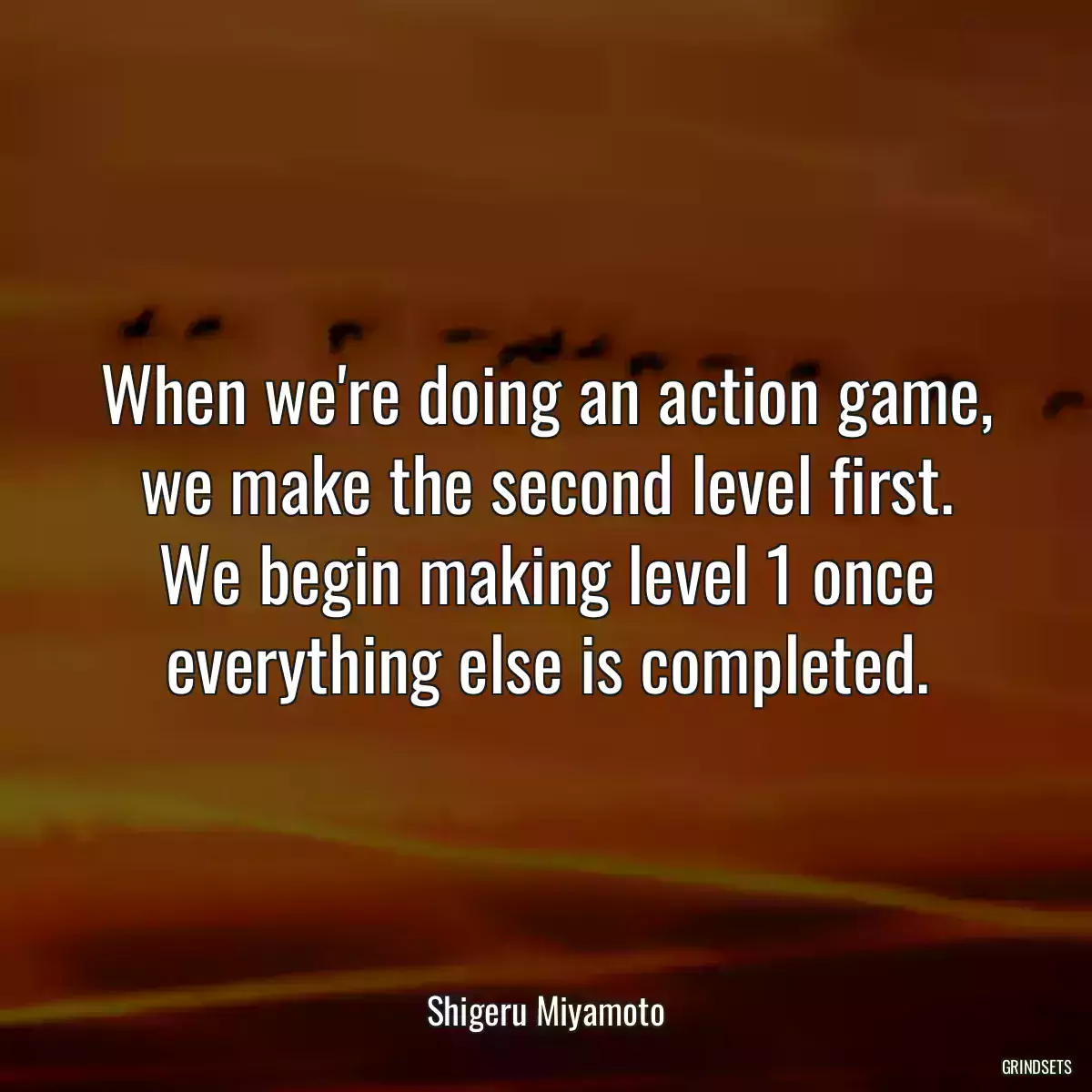 When we\'re doing an action game, we make the second level first. We begin making level 1 once everything else is completed.