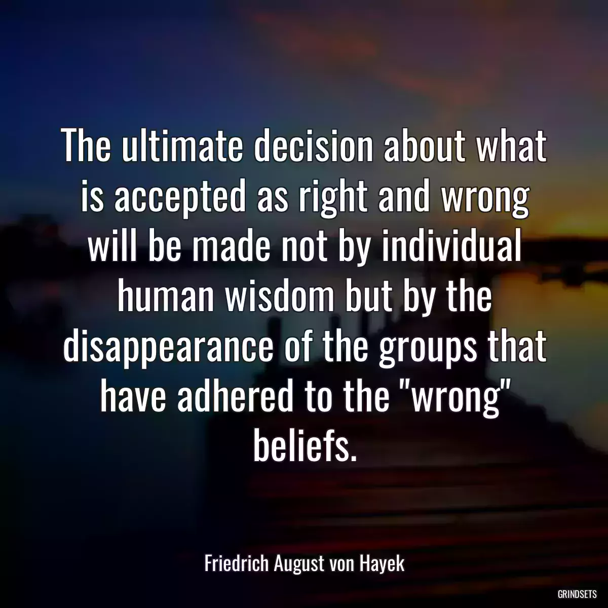 The ultimate decision about what is accepted as right and wrong will be made not by individual human wisdom but by the disappearance of the groups that have adhered to the \