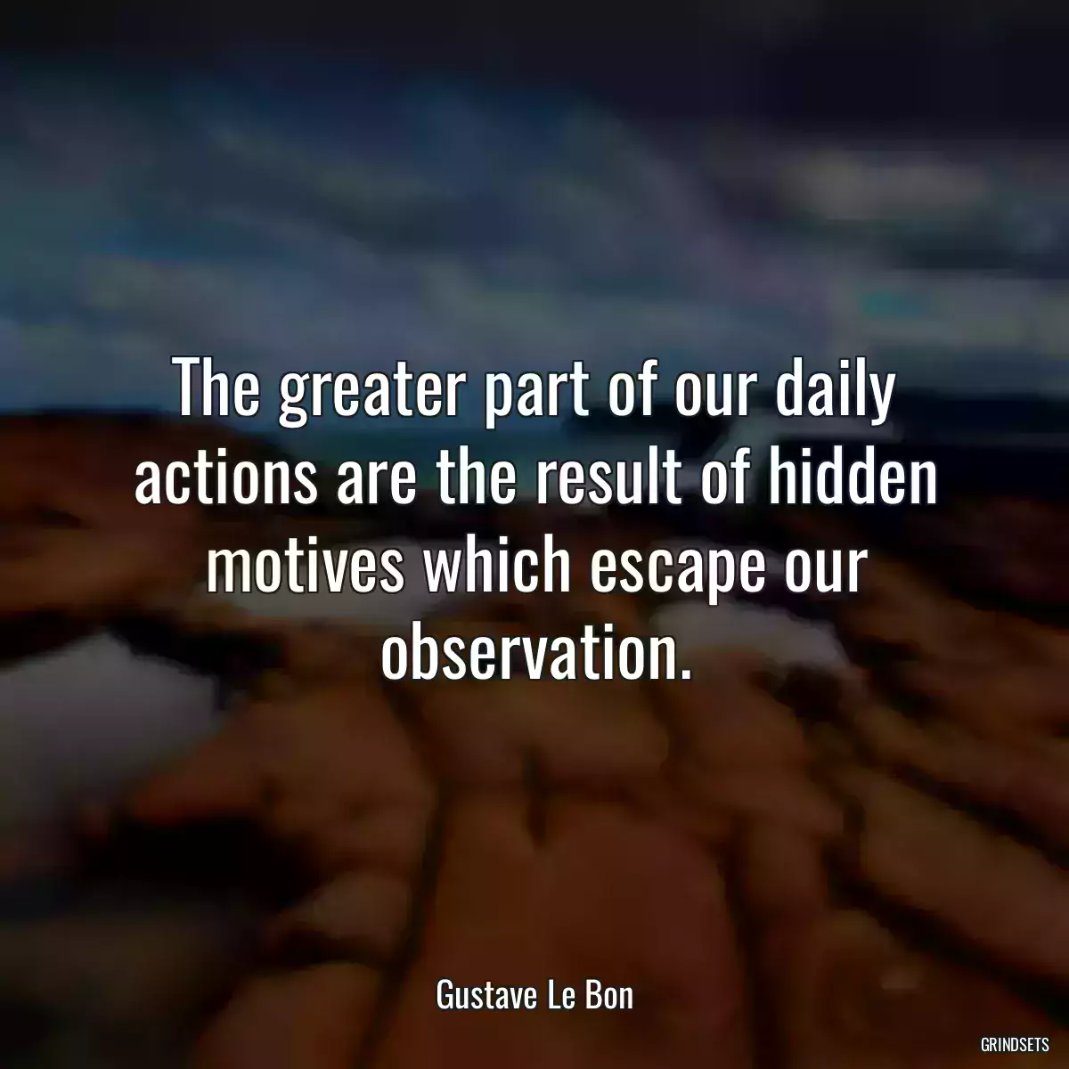 The greater part of our daily actions are the result of hidden motives which escape our observation.