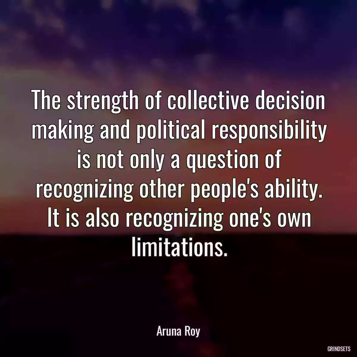 The strength of collective decision making and political responsibility is not only a question of recognizing other people\'s ability. It is also recognizing one\'s own limitations.