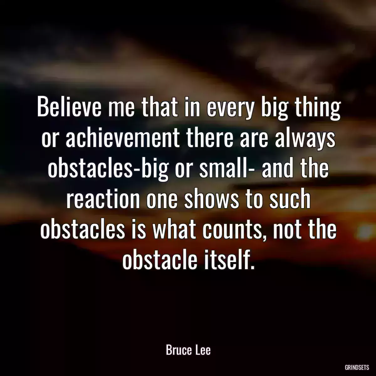 Believe me that in every big thing or achievement there are always obstacles-big or small- and the reaction one shows to such obstacles is what counts, not the obstacle itself.