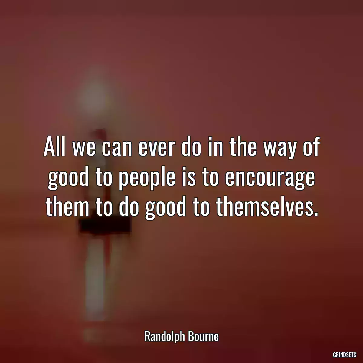 All we can ever do in the way of good to people is to encourage them to do good to themselves.