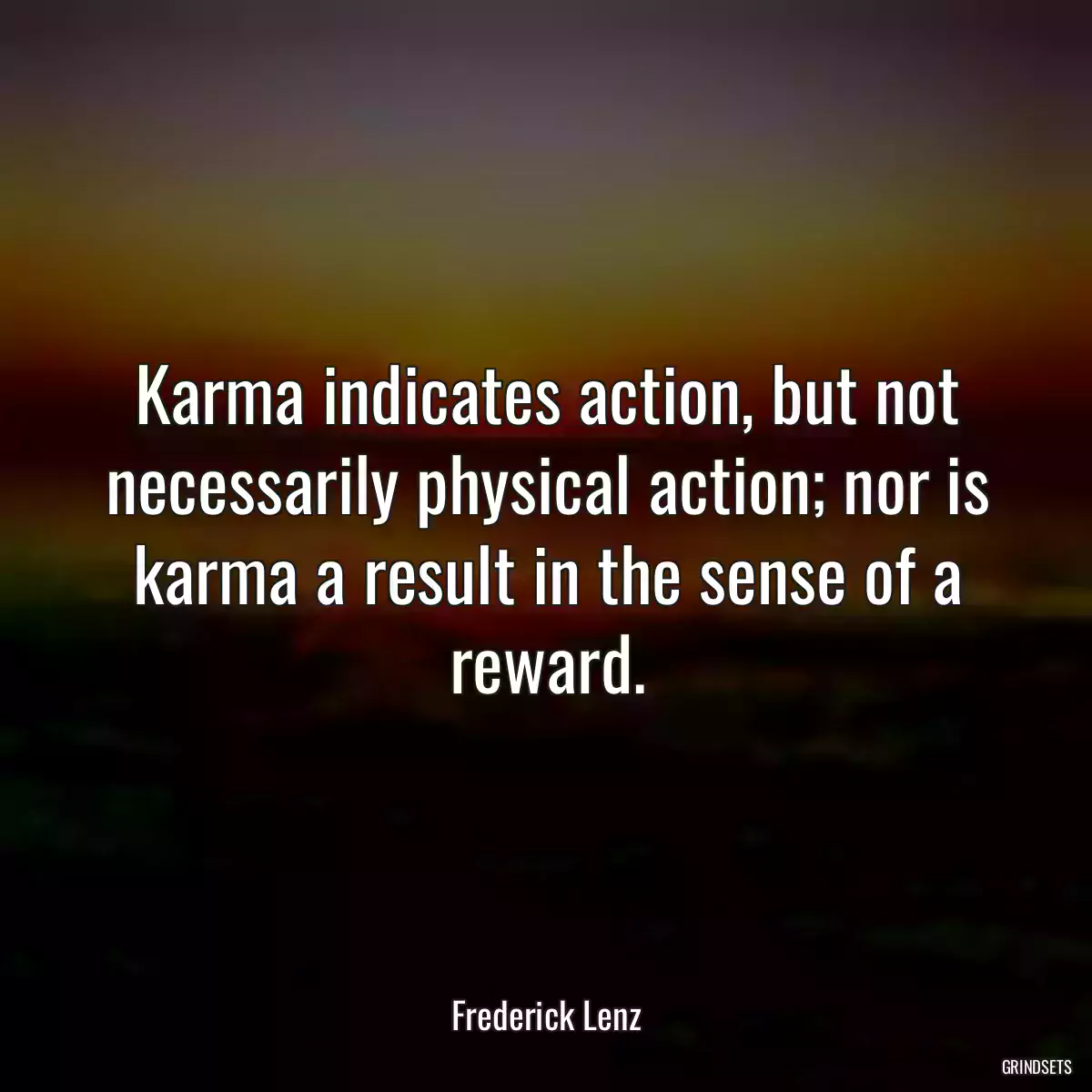 Karma indicates action, but not necessarily physical action; nor is karma a result in the sense of a reward.