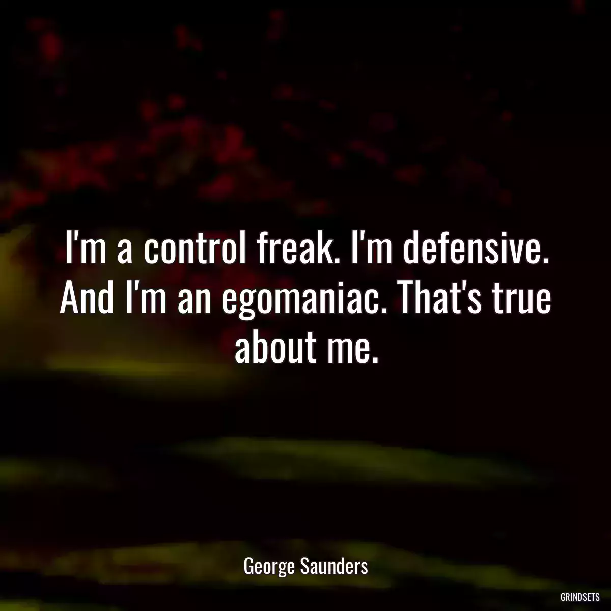 I\'m a control freak. I\'m defensive. And I\'m an egomaniac. That\'s true about me.