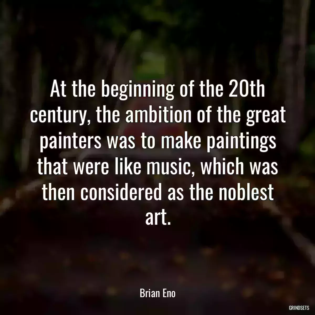 At the beginning of the 20th century, the ambition of the great painters was to make paintings that were like music, which was then considered as the noblest art.