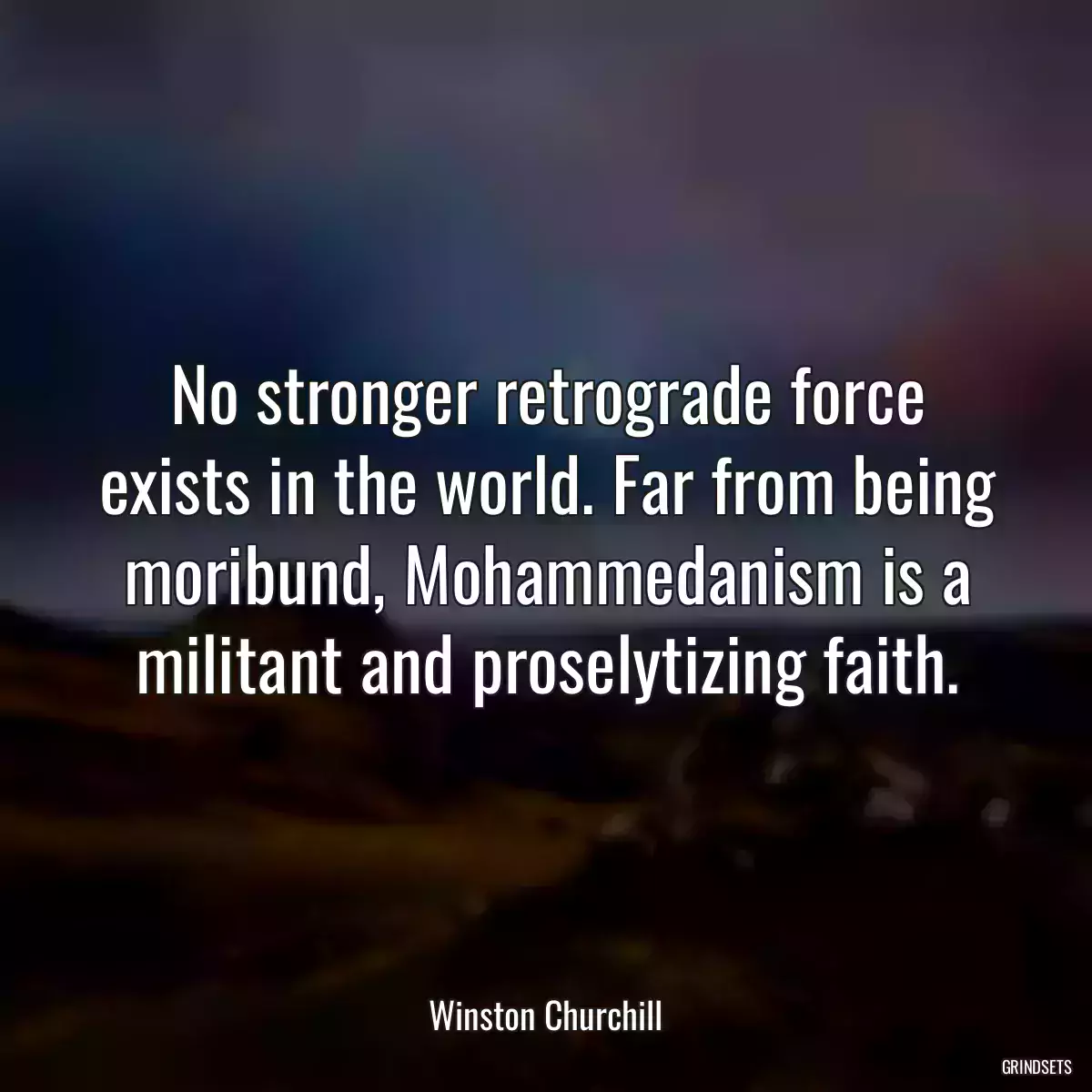 No stronger retrograde force exists in the world. Far from being moribund, Mohammedanism is a militant and proselytizing faith.