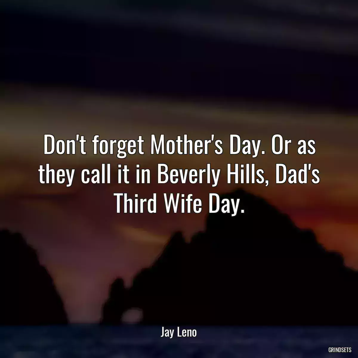 Don\'t forget Mother\'s Day. Or as they call it in Beverly Hills, Dad\'s Third Wife Day.