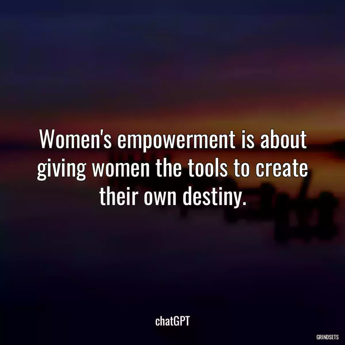 Women\'s empowerment is about giving women the tools to create their own destiny.