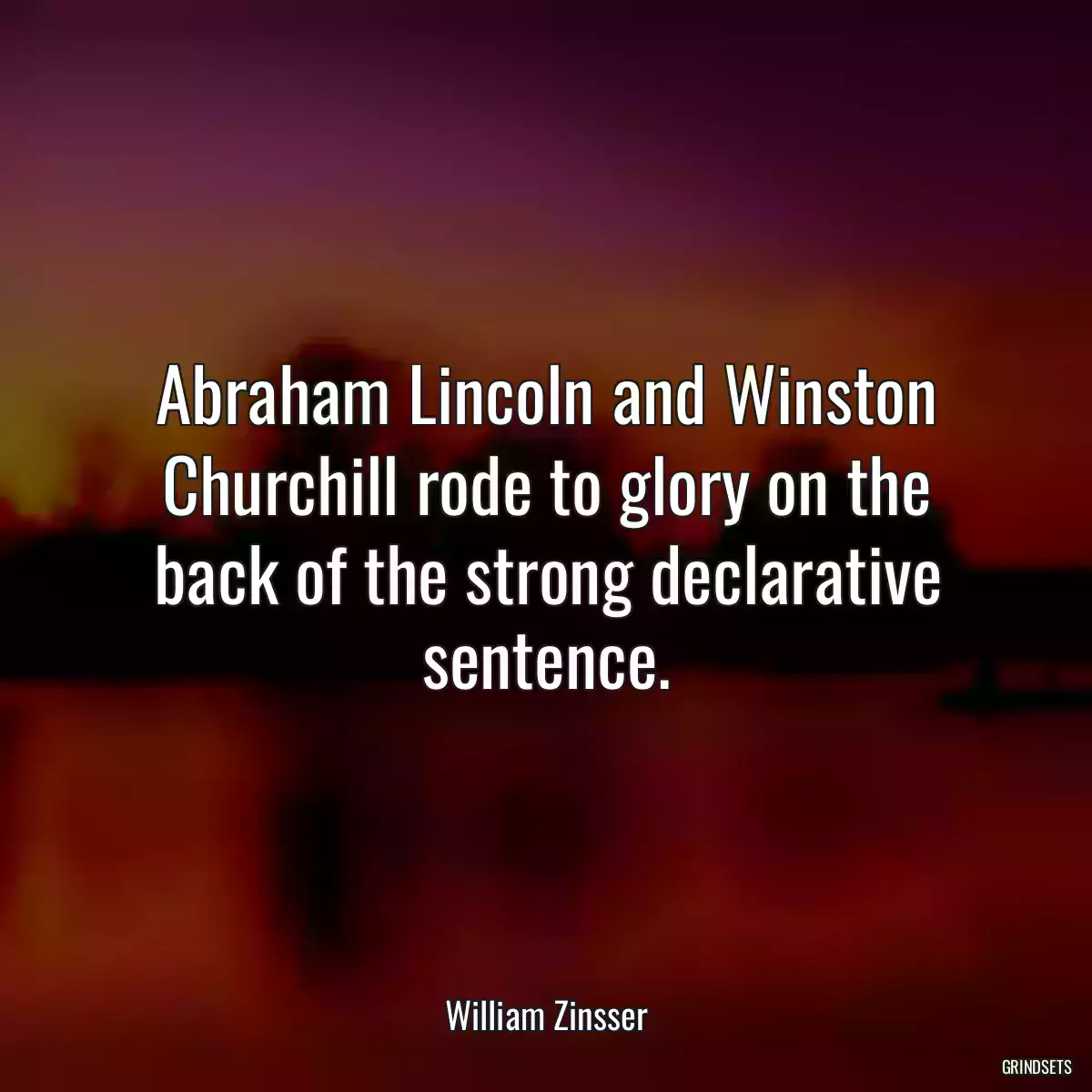 Abraham Lincoln and Winston Churchill rode to glory on the back of the strong declarative sentence.