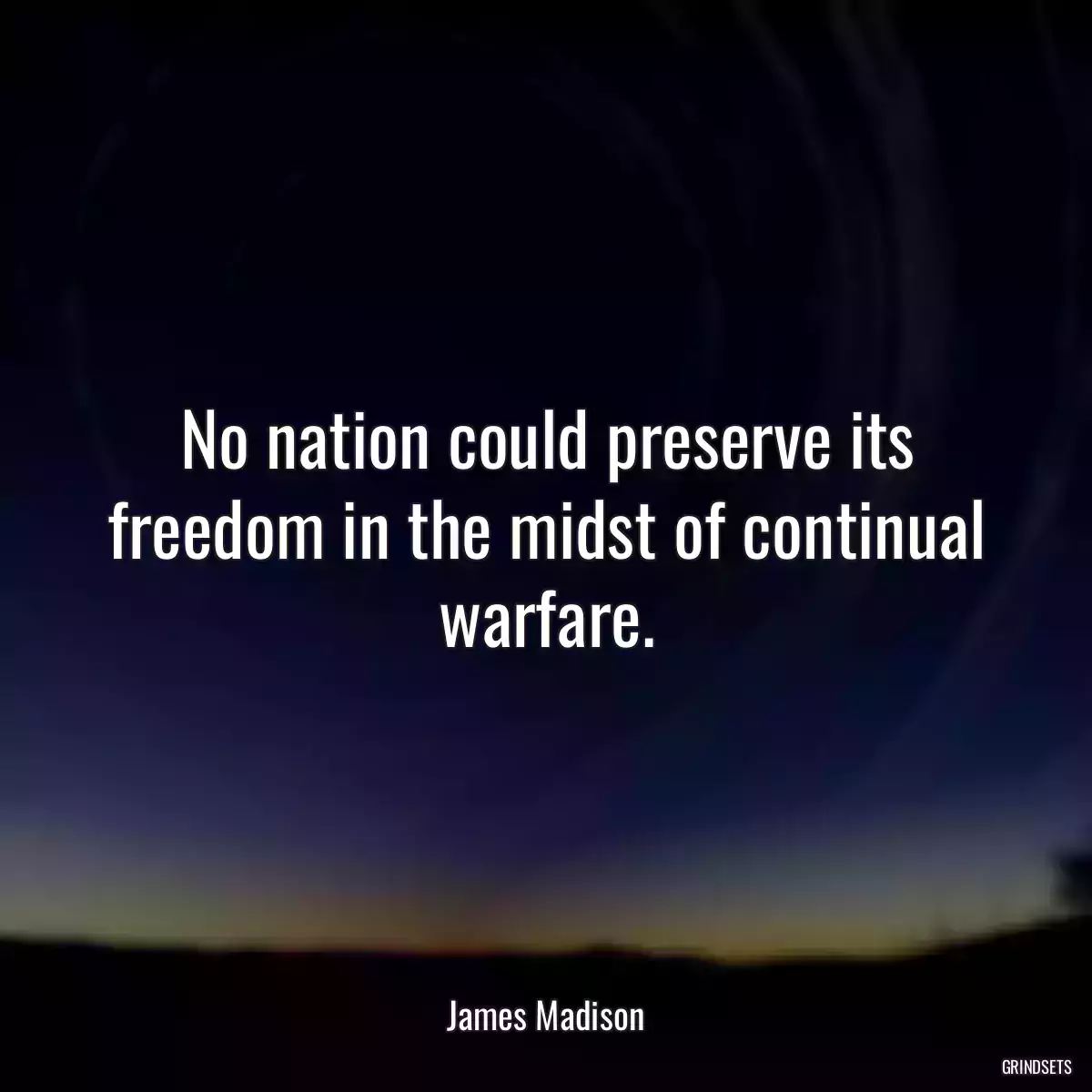 No nation could preserve its freedom in the midst of continual warfare.