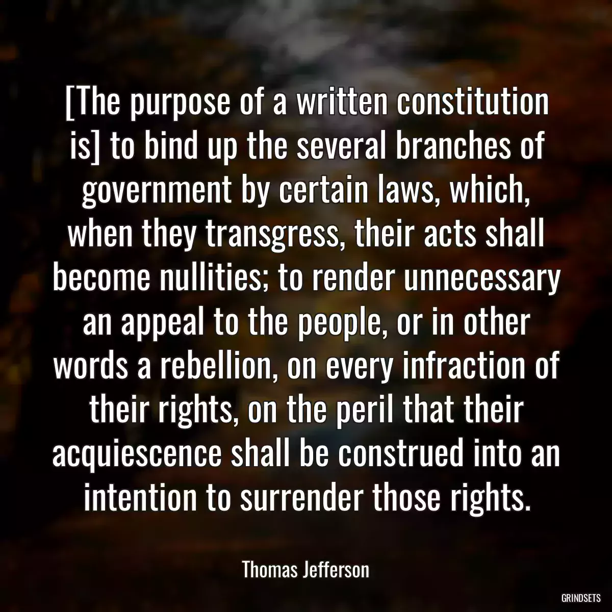 [The purpose of a written constitution is] to bind up the several branches of government by certain laws, which, when they transgress, their acts shall become nullities; to render unnecessary an appeal to the people, or in other words a rebellion, on every infraction of their rights, on the peril that their acquiescence shall be construed into an intention to surrender those rights.