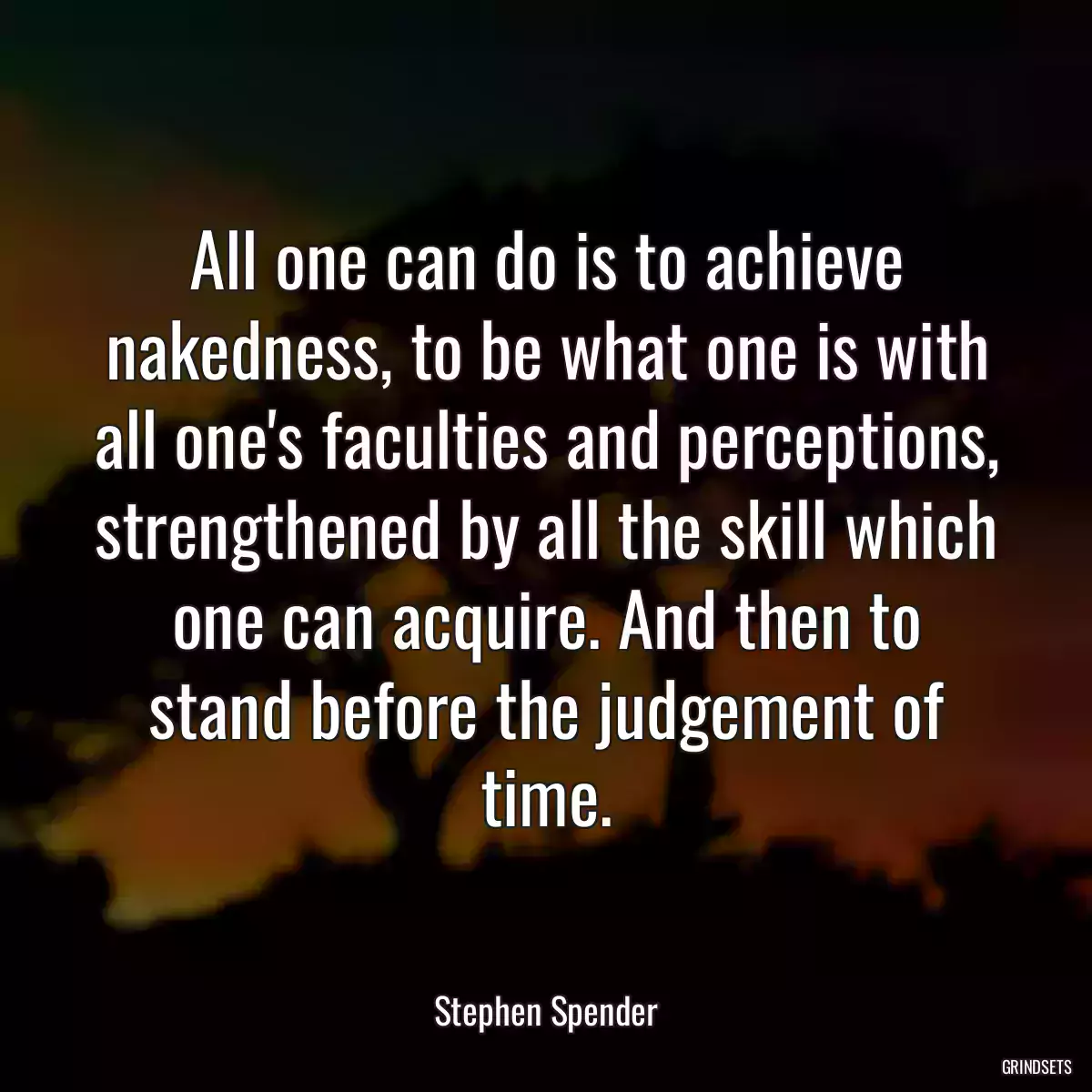 All one can do is to achieve nakedness, to be what one is with all one\'s faculties and perceptions, strengthened by all the skill which one can acquire. And then to stand before the judgement of time.