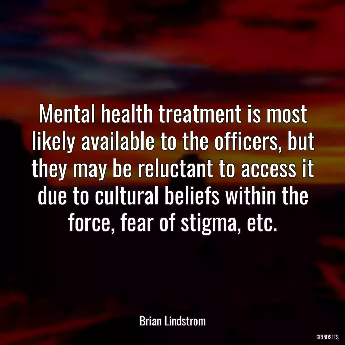 Mental health treatment is most likely available to the officers, but they may be reluctant to access it due to cultural beliefs within the force, fear of stigma, etc.