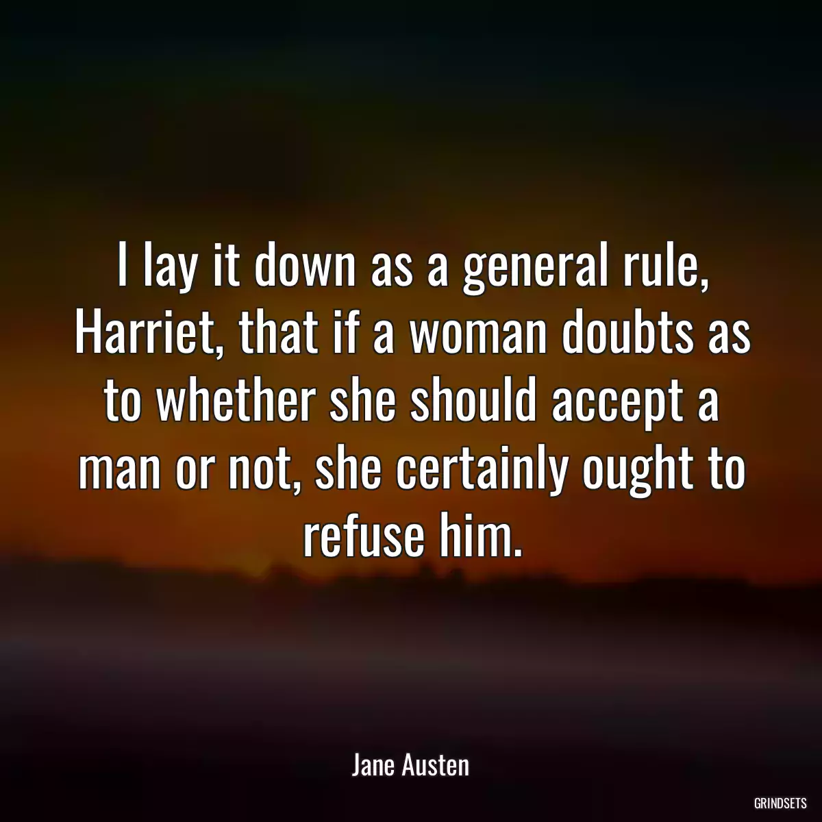 I lay it down as a general rule, Harriet, that if a woman doubts as to whether she should accept a man or not, she certainly ought to refuse him.