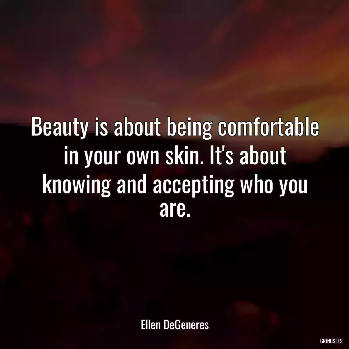 Beauty is about being comfortable in your own skin. It\'s about knowing and accepting who you are.