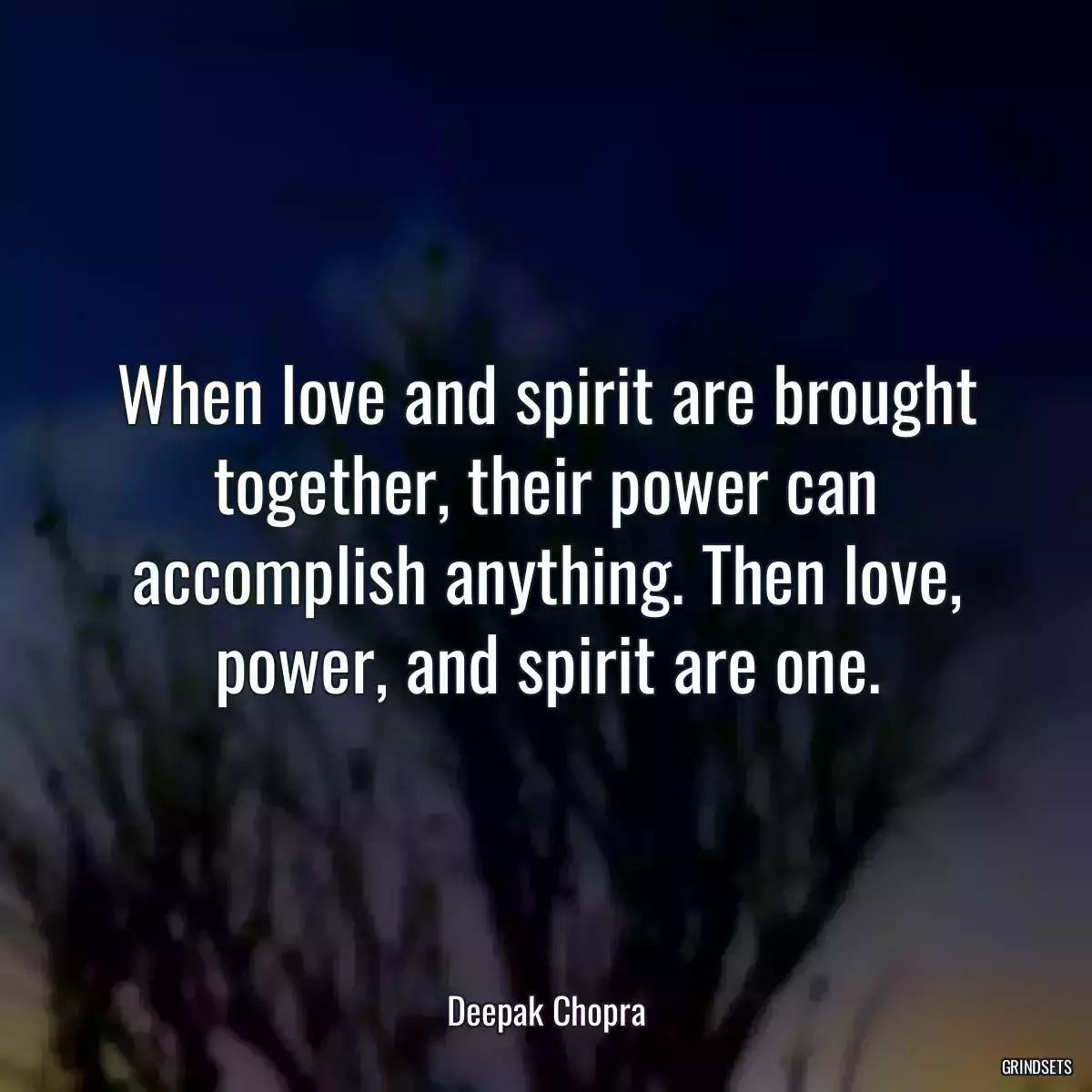 When love and spirit are brought together, their power can accomplish anything. Then love, power, and spirit are one.