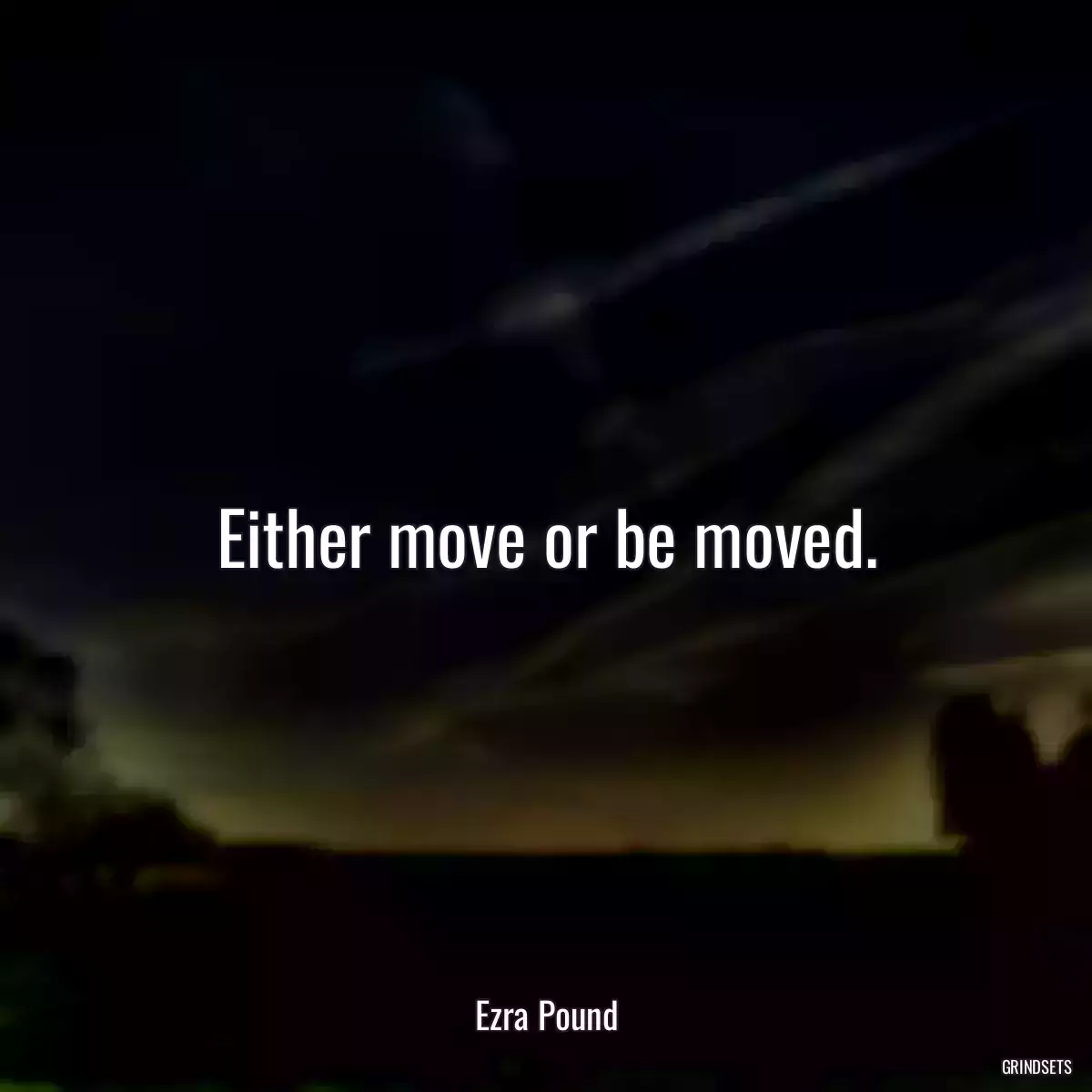 Either move or be moved.