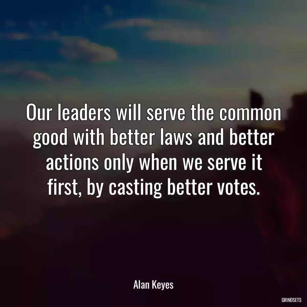 Our leaders will serve the common good with better laws and better actions only when we serve it first, by casting better votes.