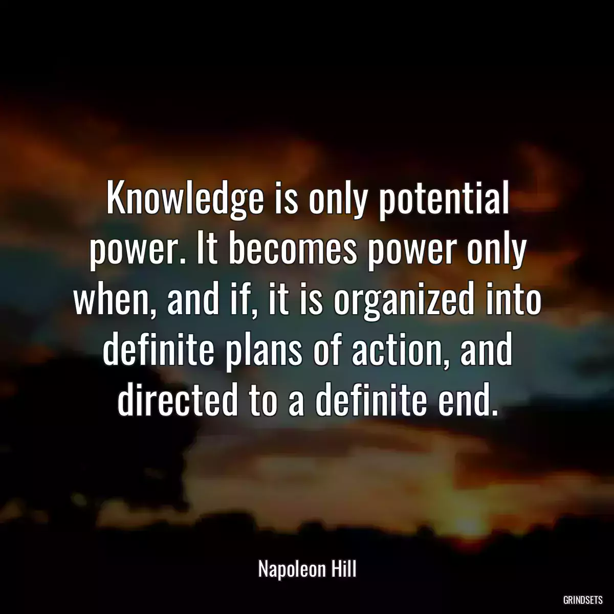 Knowledge is only potential power. It becomes power only when, and if, it is organized into definite plans of action, and directed to a definite end.