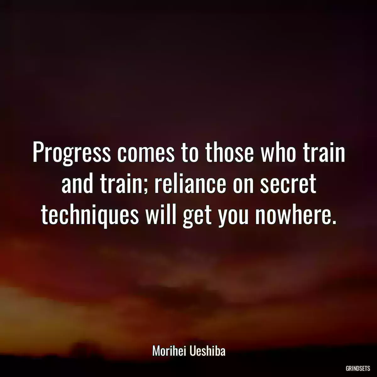 Progress comes to those who train and train; reliance on secret techniques will get you nowhere.