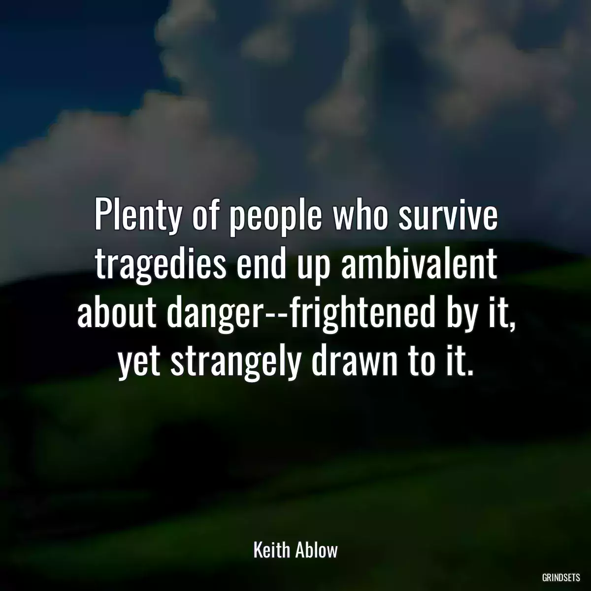 Plenty of people who survive tragedies end up ambivalent about danger--frightened by it, yet strangely drawn to it.