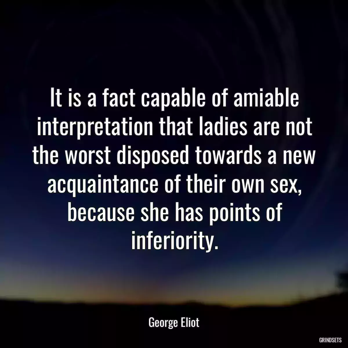 It is a fact capable of amiable interpretation that ladies are not the worst disposed towards a new acquaintance of their own sex, because she has points of inferiority.