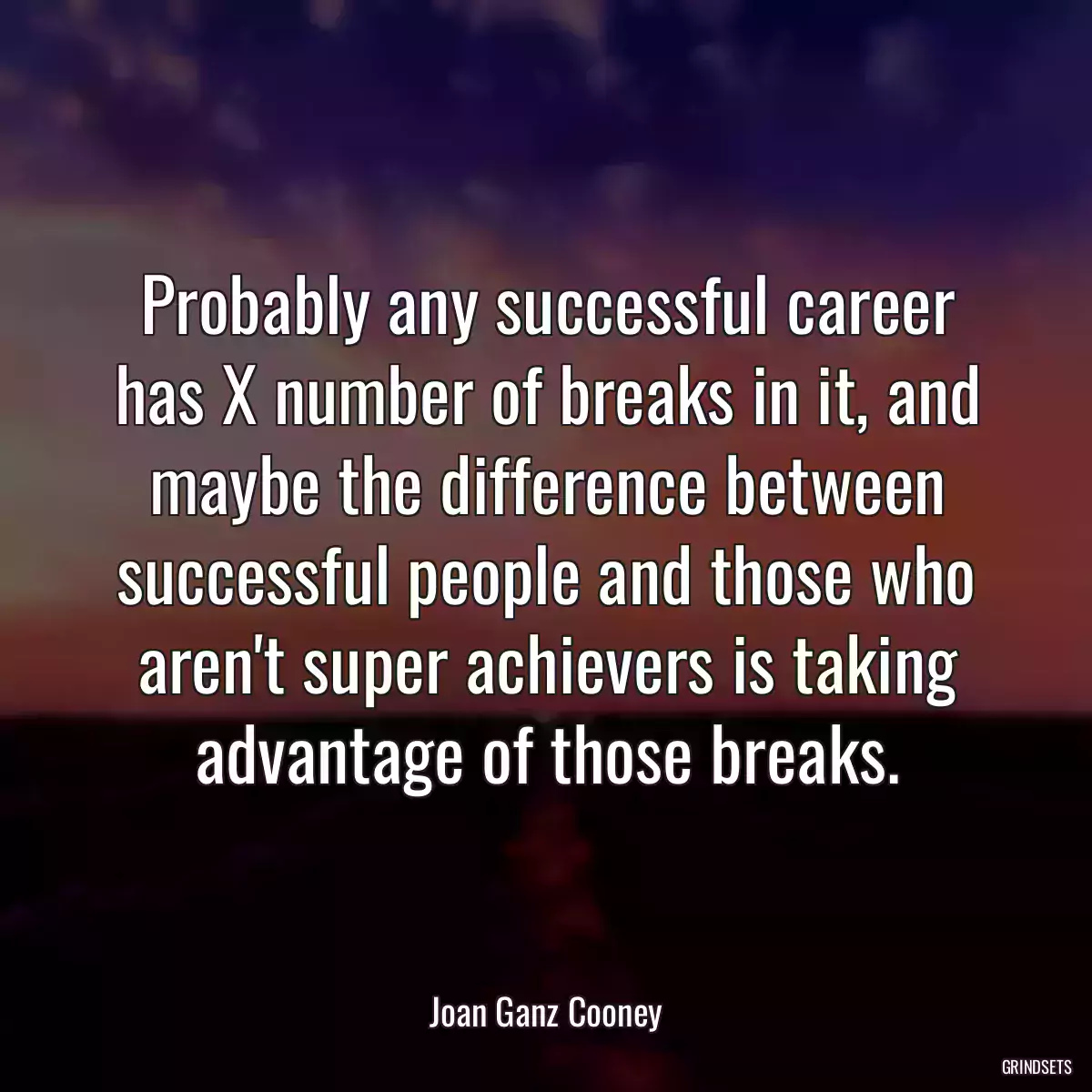 Probably any successful career has X number of breaks in it, and maybe the difference between successful people and those who aren\'t super achievers is taking advantage of those breaks.