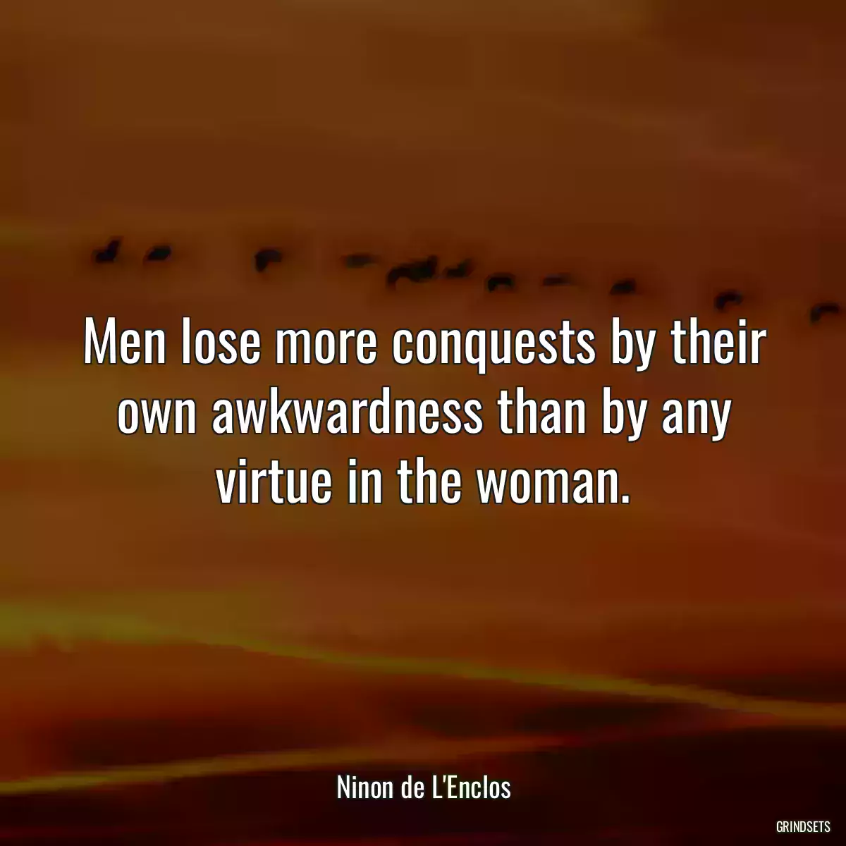 Men lose more conquests by their own awkwardness than by any virtue in the woman.