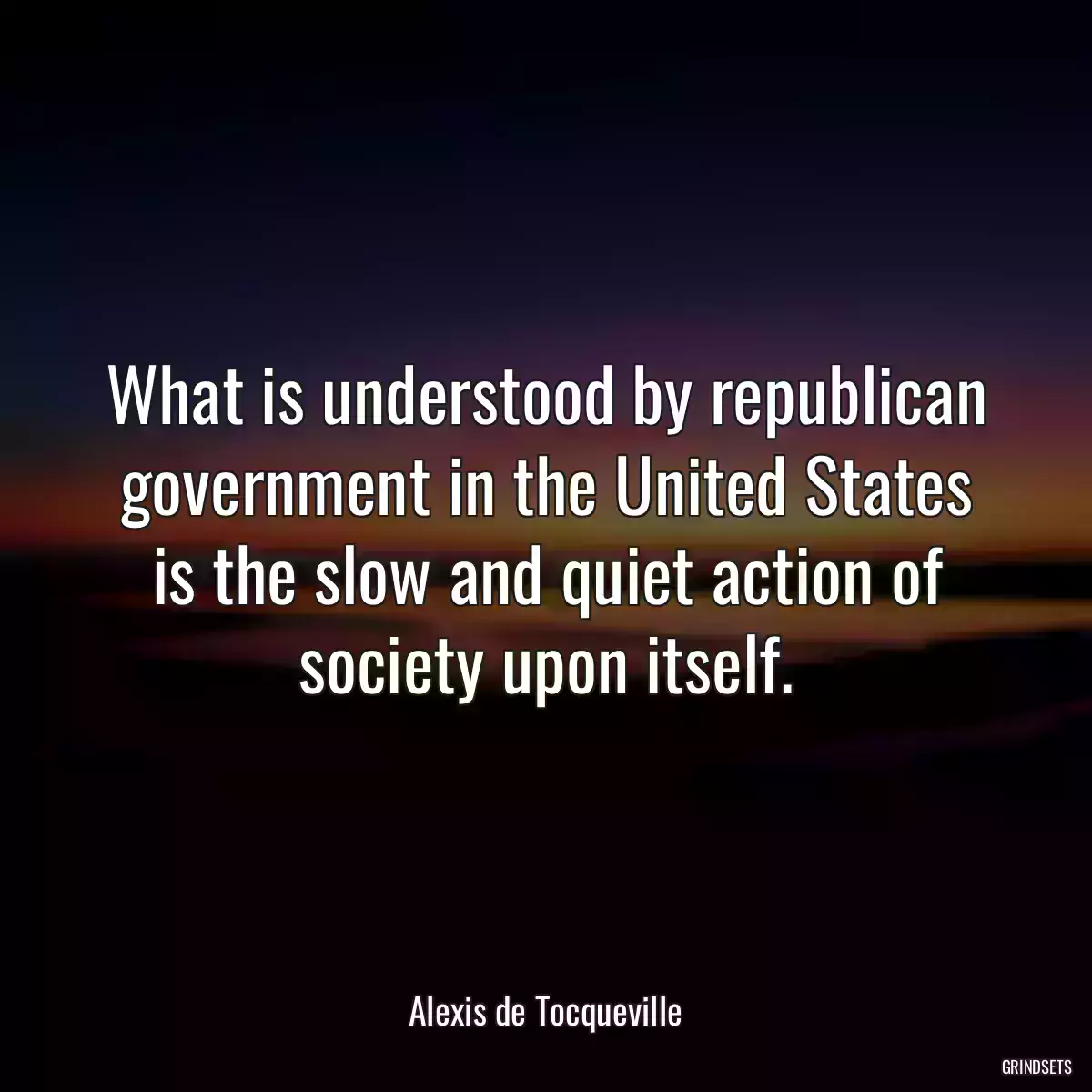 What is understood by republican government in the United States is the slow and quiet action of society upon itself.