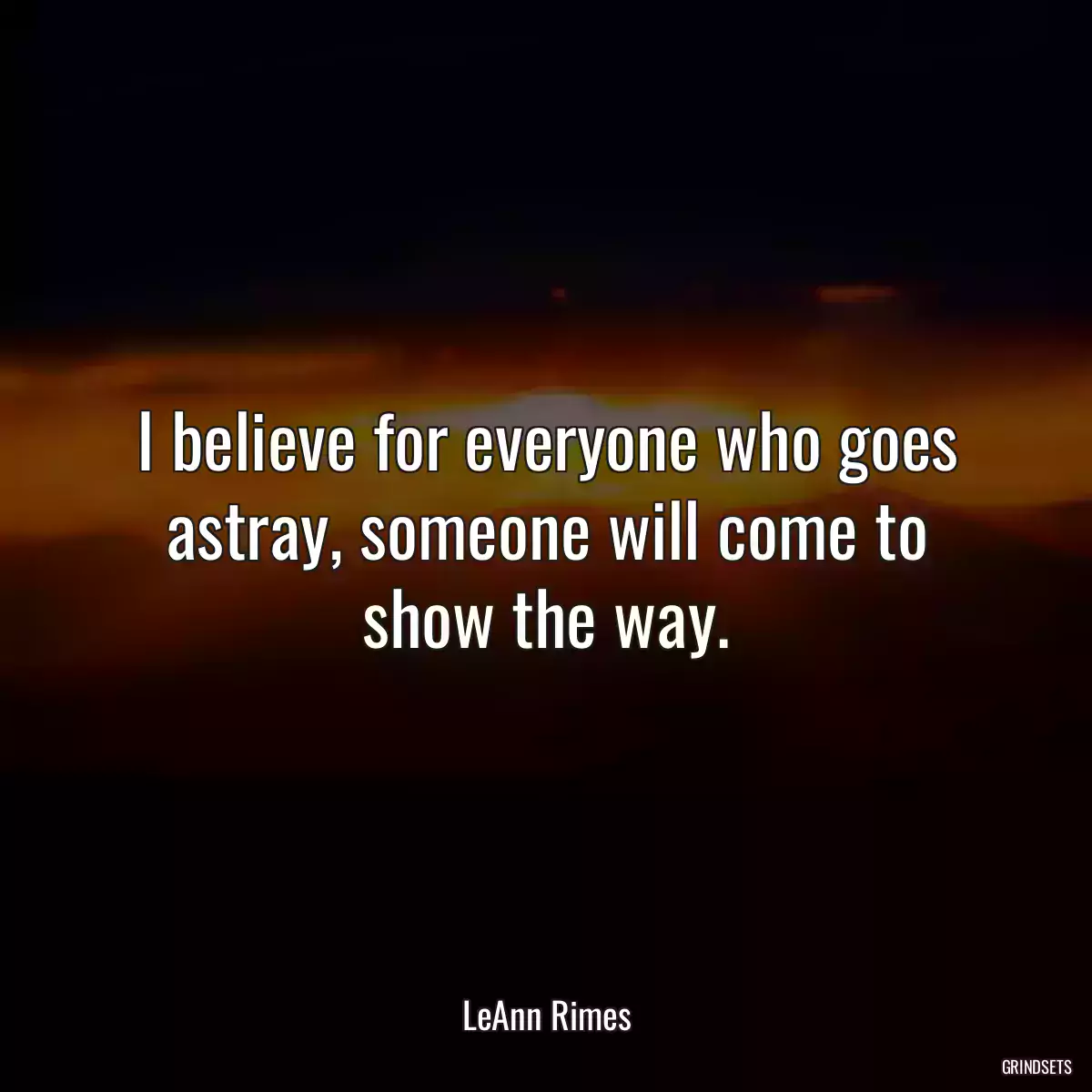 I believe for everyone who goes astray, someone will come to show the way.