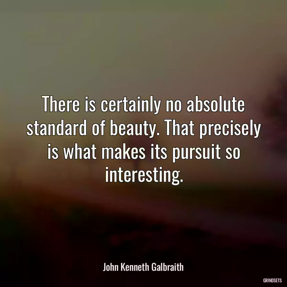 There is certainly no absolute standard of beauty. That precisely is what makes its pursuit so interesting.