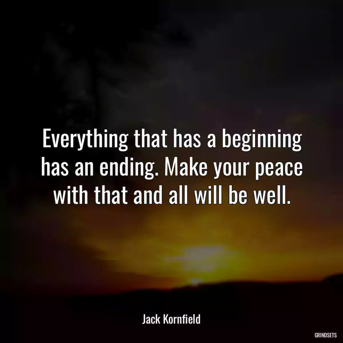 Everything that has a beginning has an ending. Make your peace with that and all will be well.