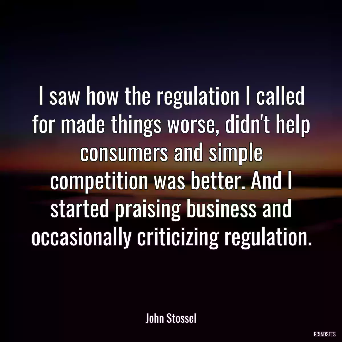 I saw how the regulation I called for made things worse, didn\'t help consumers and simple competition was better. And I started praising business and occasionally criticizing regulation.