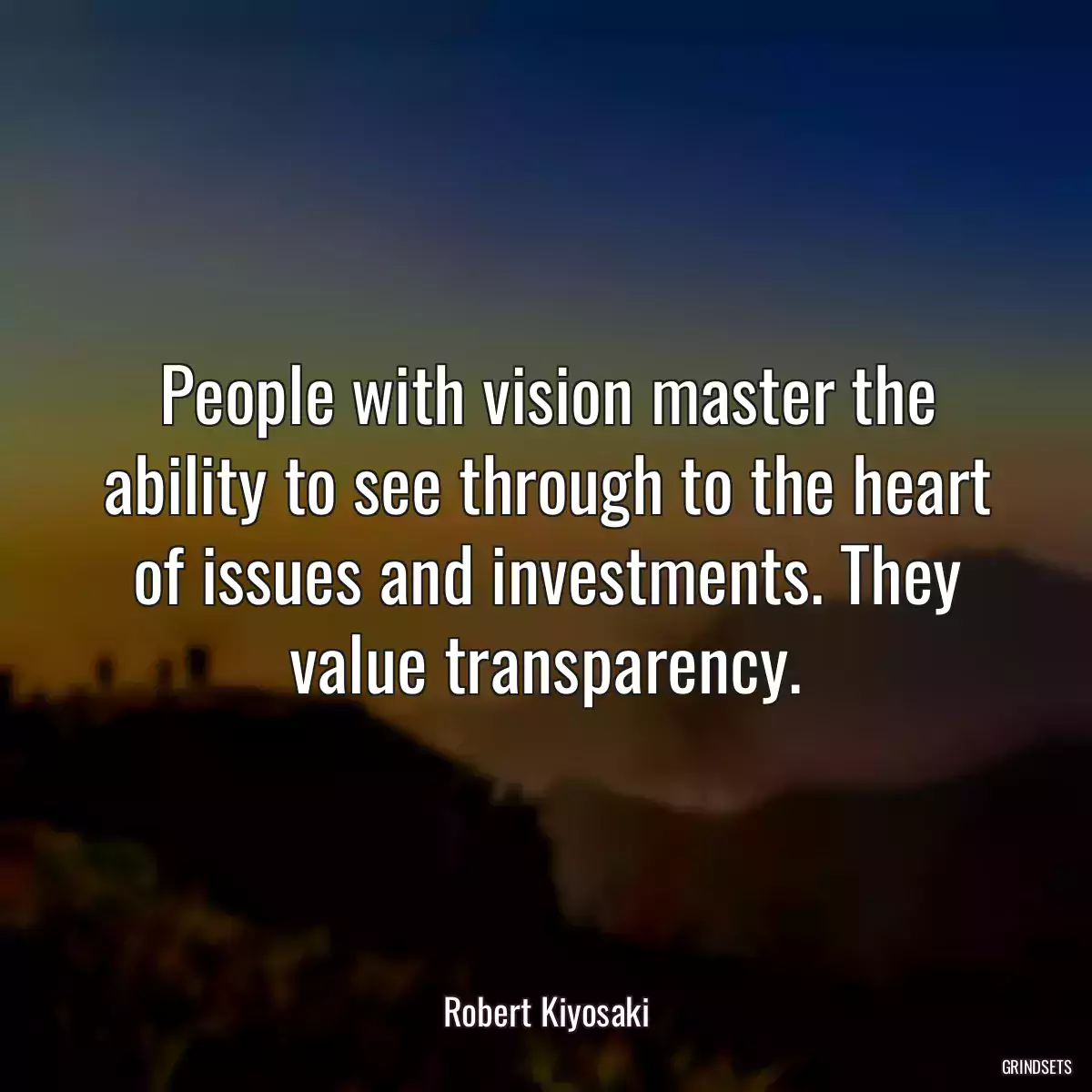 People with vision master the ability to see through to the heart of issues and investments. They value transparency.