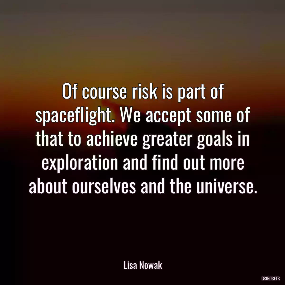 Of course risk is part of spaceflight. We accept some of that to achieve greater goals in exploration and find out more about ourselves and the universe.