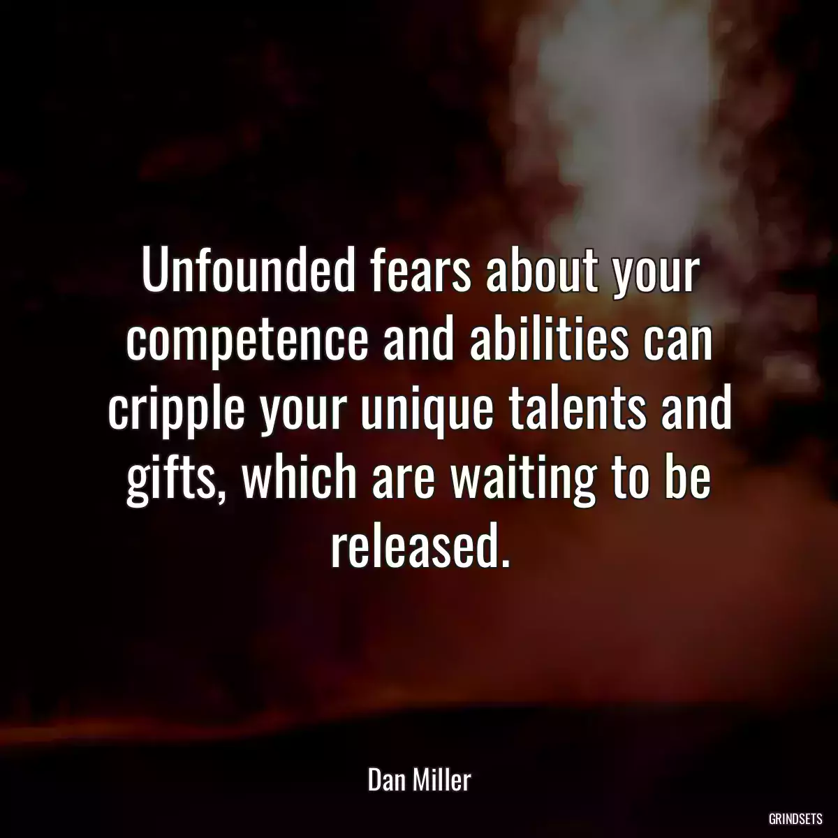 Unfounded fears about your competence and abilities can cripple your unique talents and gifts, which are waiting to be released.