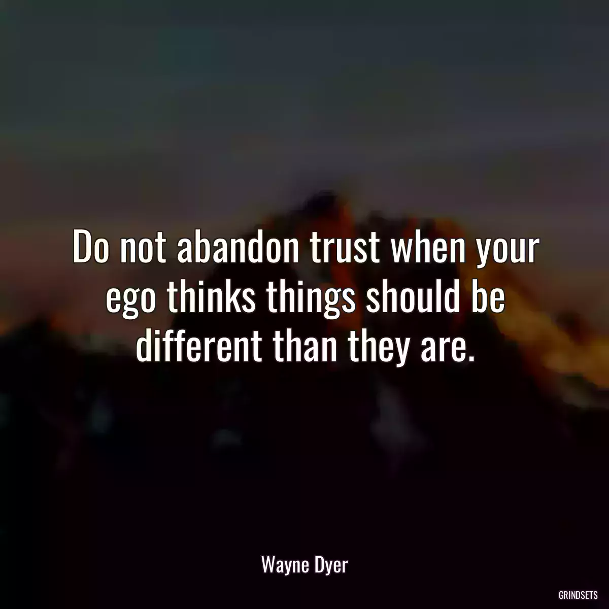 Do not abandon trust when your ego thinks things should be different than they are.