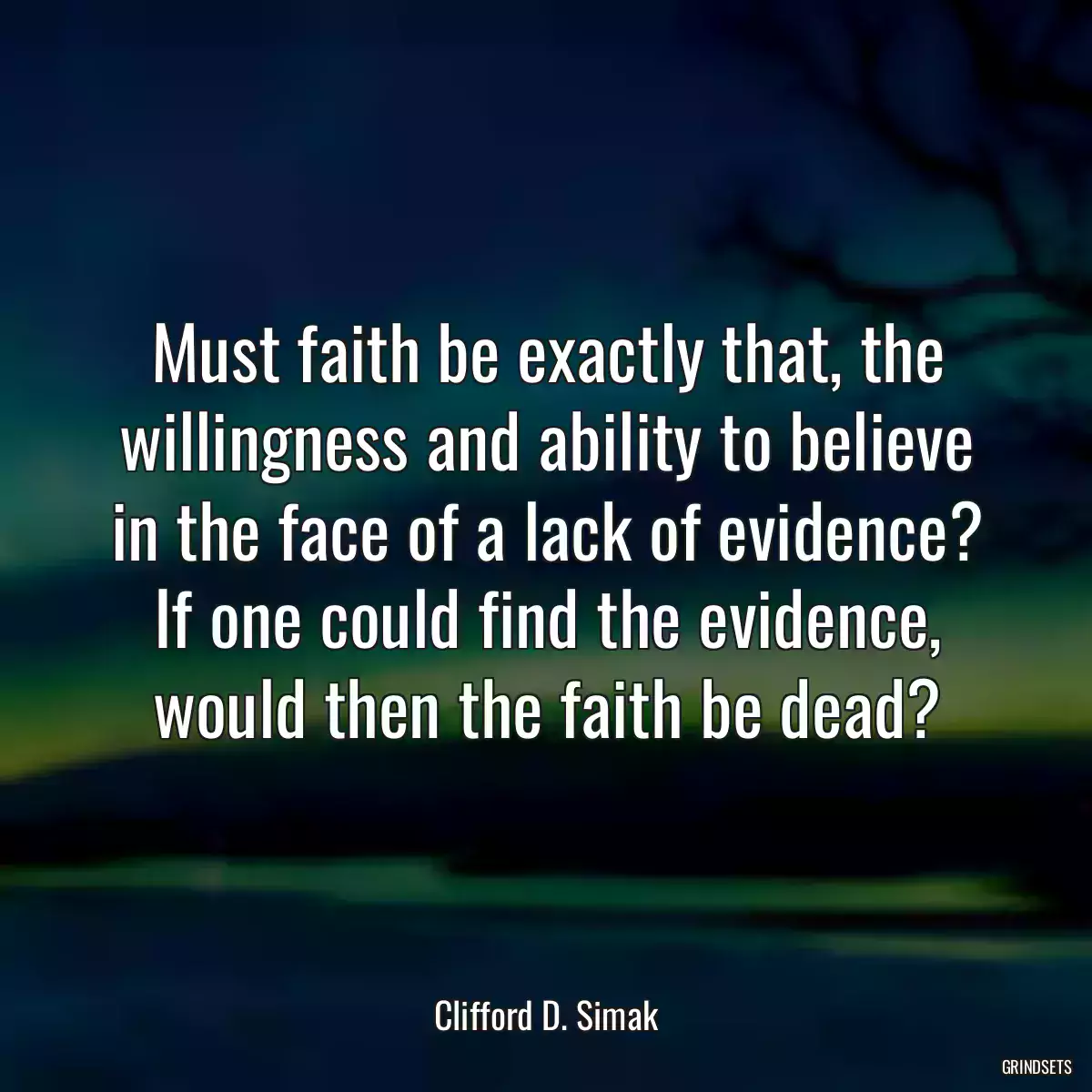 Must faith be exactly that, the willingness and ability to believe in the face of a lack of evidence? If one could find the evidence, would then the faith be dead?