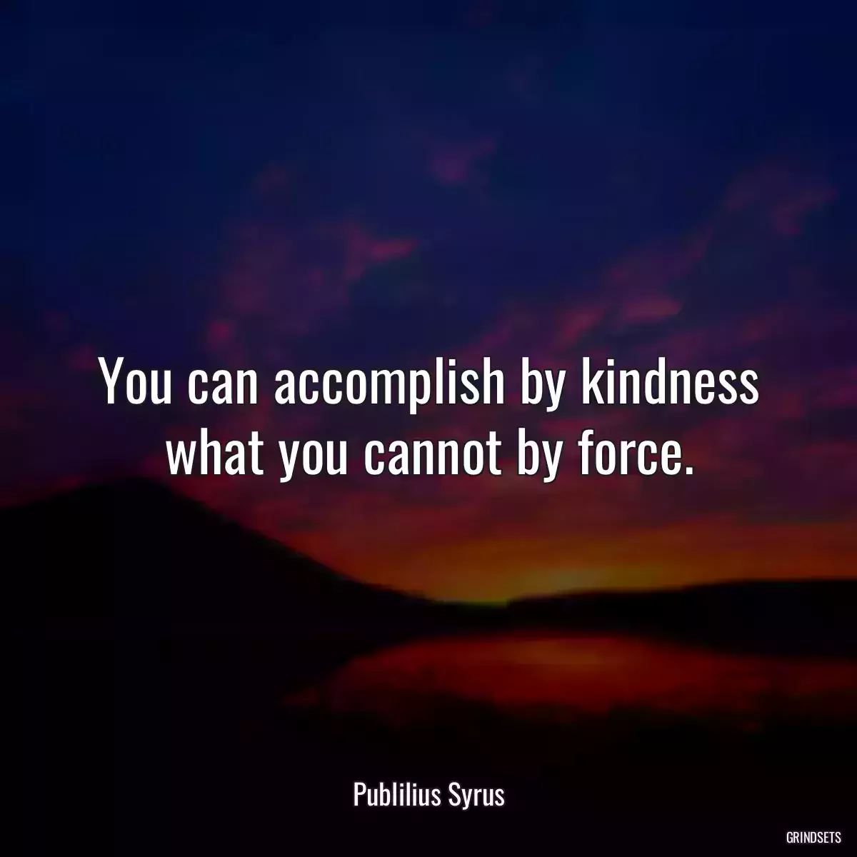 You can accomplish by kindness what you cannot by force.