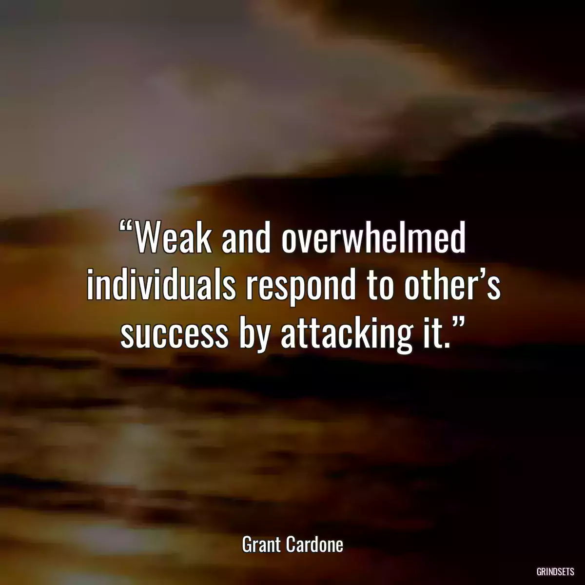 “Weak and overwhelmed individuals respond to other’s success by attacking it.”