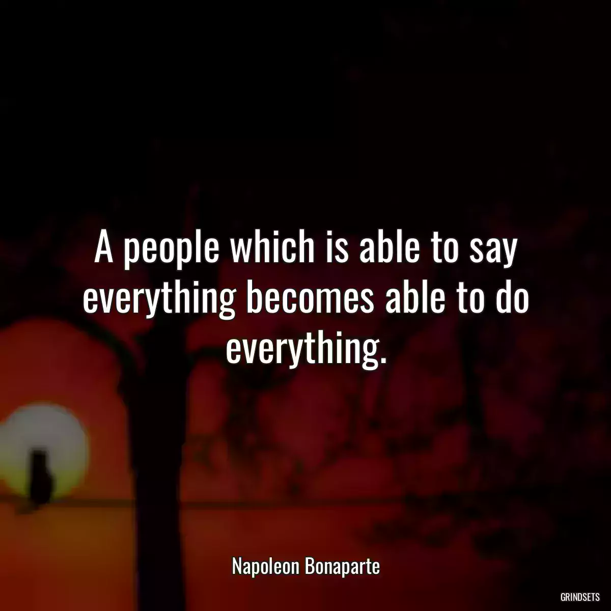 A people which is able to say everything becomes able to do everything.