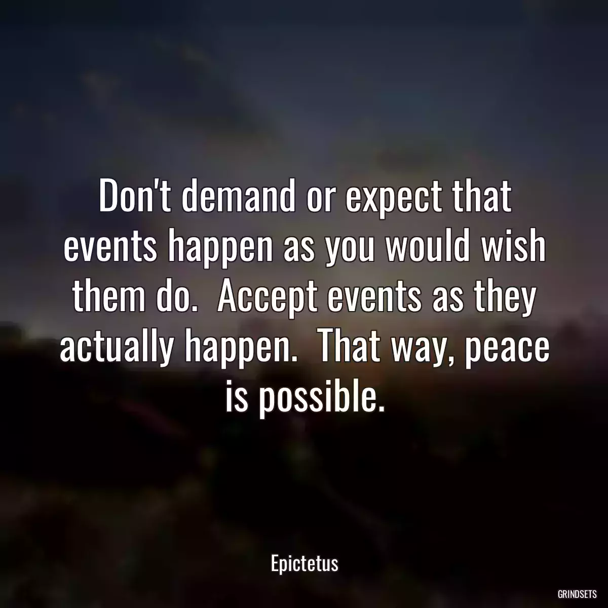 Don\'t demand or expect that events happen as you would wish them do.  Accept events as they actually happen.  That way, peace is possible.