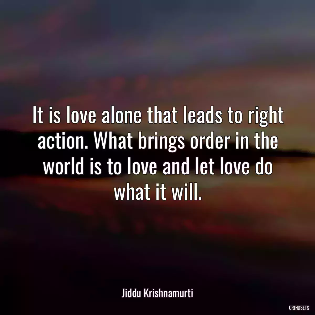 It is love alone that leads to right action. What brings order in the world is to love and let love do what it will.