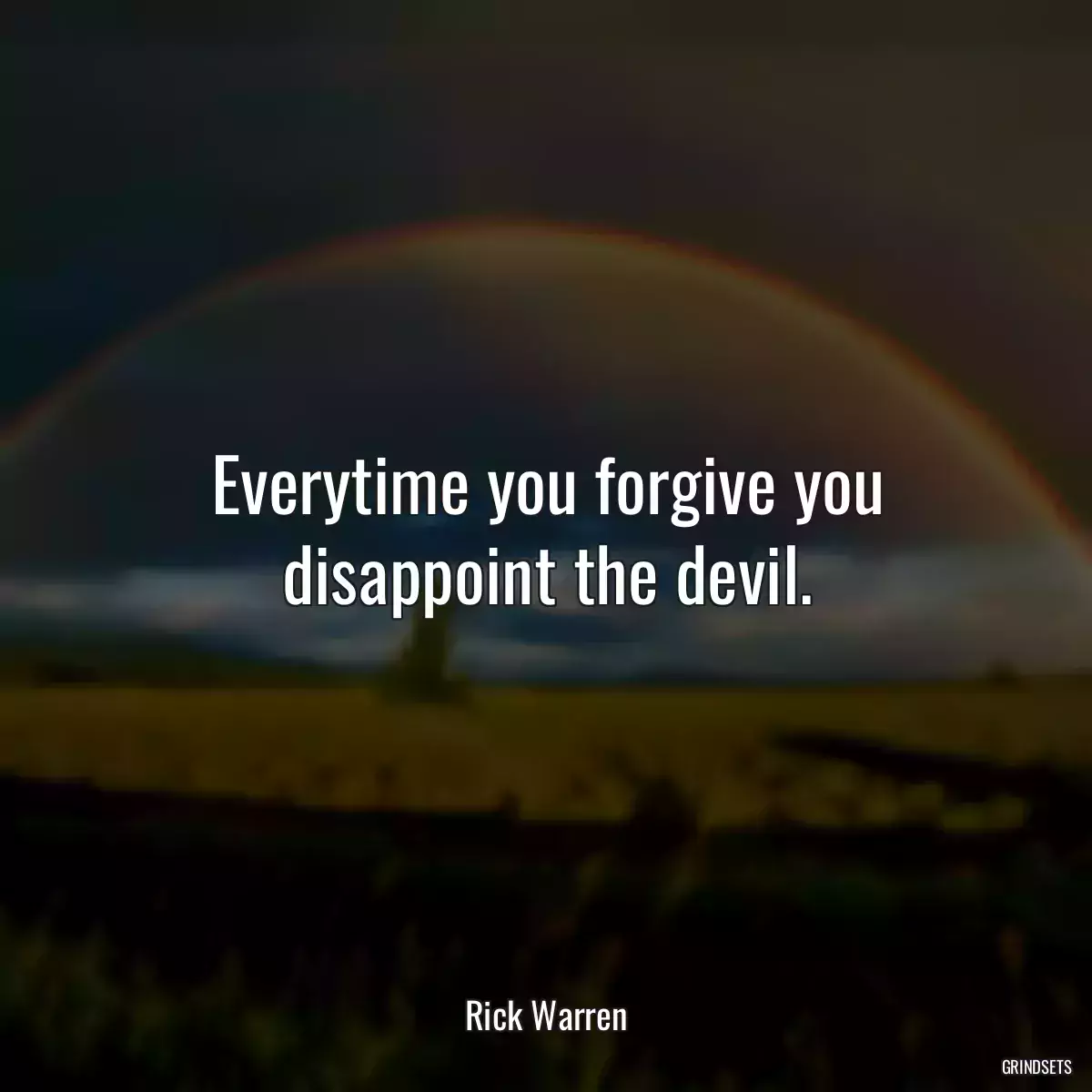 Everytime you forgive you disappoint the devil.